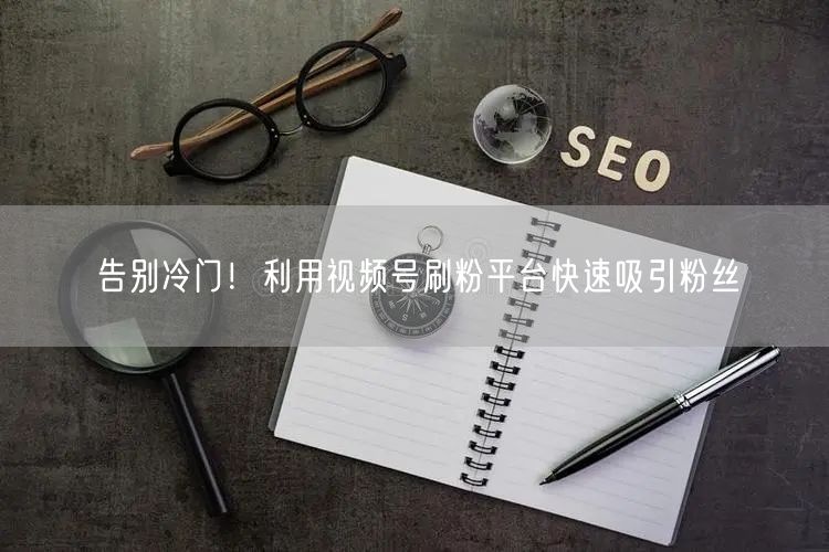 告别冷门！利用视频号刷粉平台快速吸引粉丝