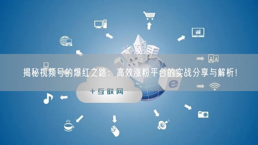揭秘视频号的爆红之路：高效涨粉平台的实战分享与解析！
