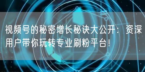 视频号的秘密增长秘诀大公开：资深用户带你玩转专业刷粉平台！