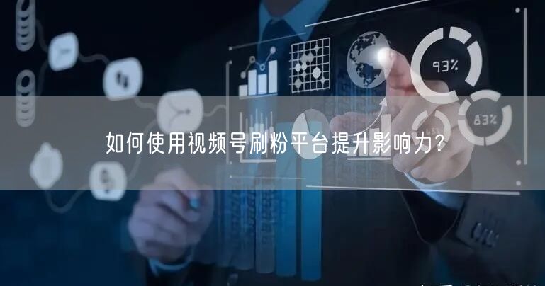 如何使用视频号刷粉平台提升影响力？