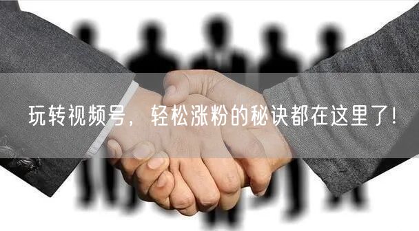 玩转视频号，轻松涨粉的秘诀都在这里了！