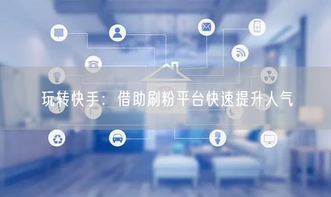 玩转快手：借助刷粉平台快速提升人气