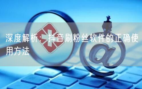深度解析：抖音刷粉丝软件的正确使用方法