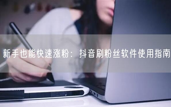 新手也能快速涨粉：抖音刷粉丝软件使用指南