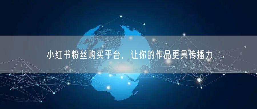 小红书粉丝购买平台，让你的作品更具传播力