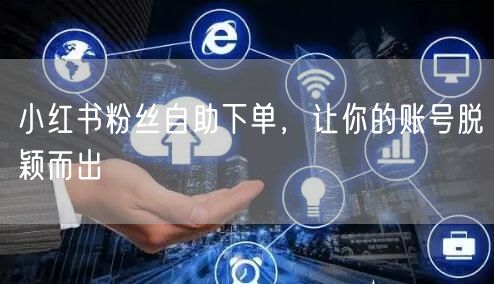 小红书粉丝自助下单，让你的账号脱颖而出