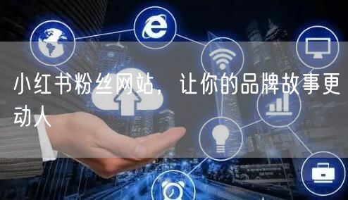 小红书粉丝网站，让你的品牌故事更动人