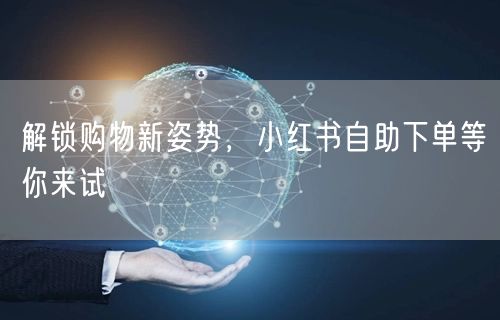 解锁购物新姿势，小红书自助下单等你来试