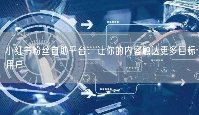 小红书粉丝自助平台：让你的内容触达更多目标用户