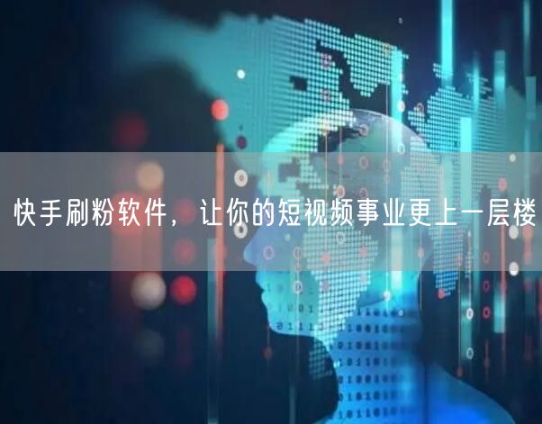 快手刷粉软件，让你的短视频事业更上一层楼