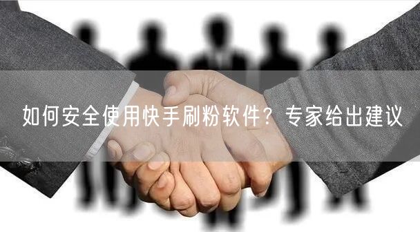 如何安全使用快手刷粉软件？专家给出建议