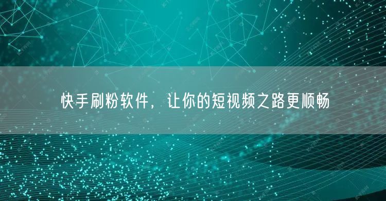 快手刷粉软件，让你的短视频之路更顺畅