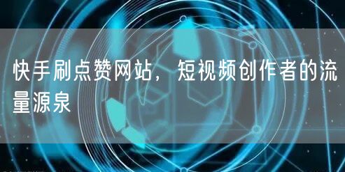 快手刷点赞网站，短视频创作者的流量源泉