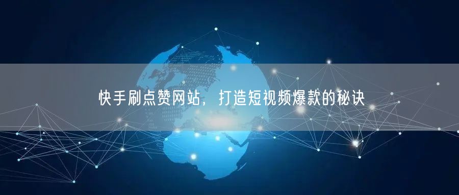 快手刷点赞网站，打造短视频爆款的秘诀