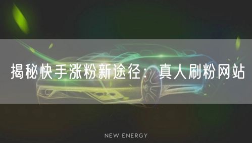 揭秘快手涨粉新途径：真人刷粉网站