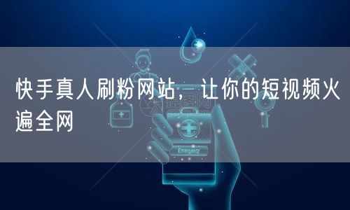 快手真人刷粉网站，让你的短视频火遍全网