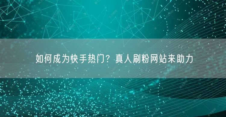 如何成为快手热门？真人刷粉网站来助力