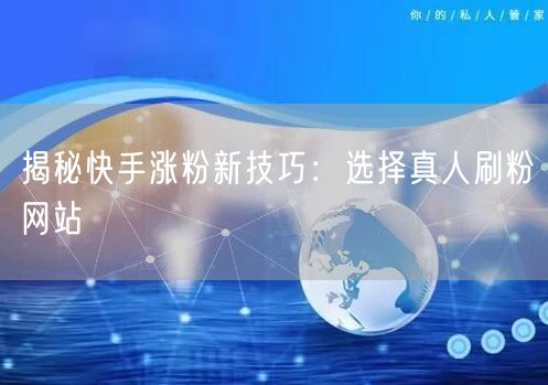 揭秘快手涨粉新技巧：选择真人刷粉网站