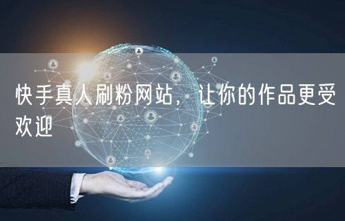 快手真人刷粉网站，让你的作品更受欢迎