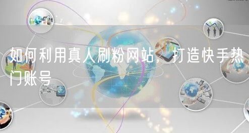 如何利用真人刷粉网站，打造快手热门账号