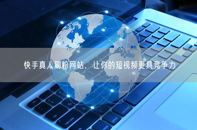 快手真人刷粉网站，让你的短视频更具竞争力