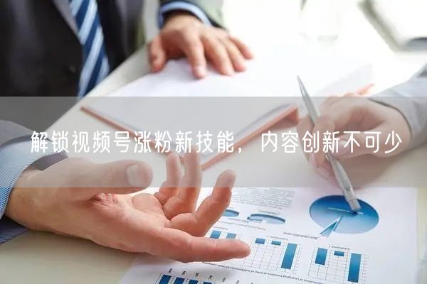 解锁视频号涨粉新技能，内容创新不可少