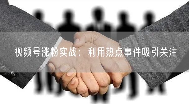视频号涨粉实战：利用热点事件吸引关注