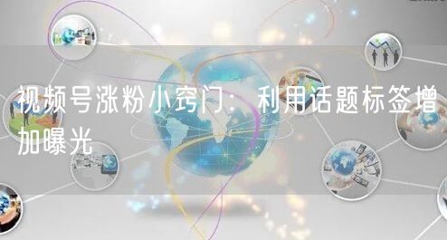 视频号涨粉小窍门：利用话题标签增加曝光