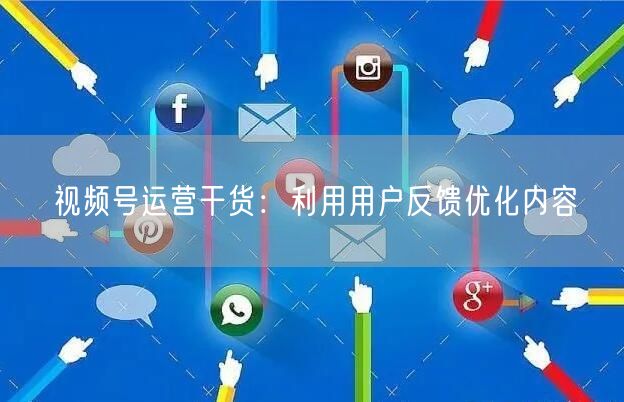 视频号运营干货：利用用户反馈优化内容
