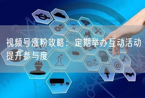 视频号涨粉攻略：定期举办互动活动提升参与度