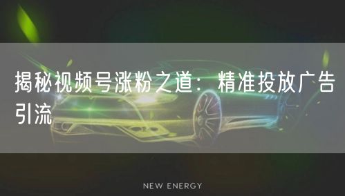揭秘视频号涨粉之道：精准投放广告引流
