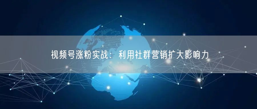 视频号涨粉实战：利用社群营销扩大影响力