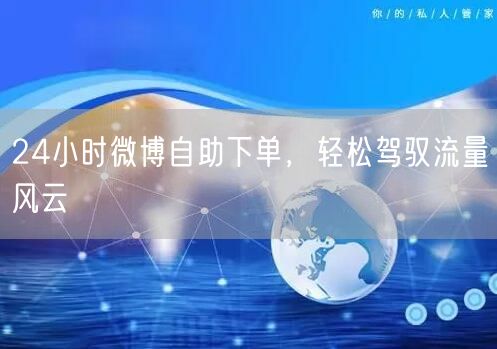 24小时微博自助下单，轻松驾驭流量风云