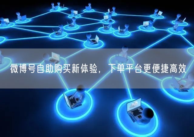 微博号自助购买新体验，下单平台更便捷高效