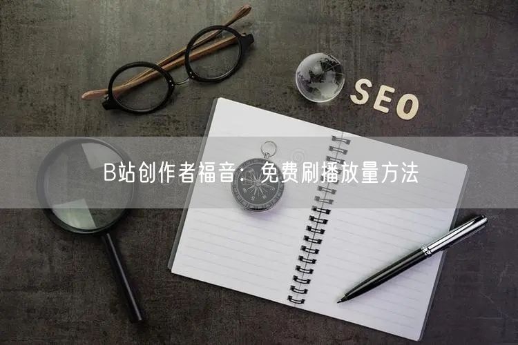 B站创作者福音：免费刷播放量方法