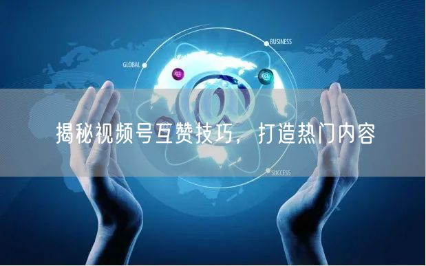 揭秘视频号互赞技巧，打造热门内容