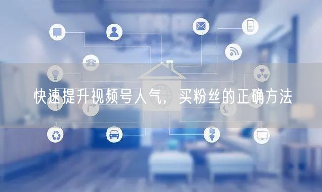 快速提升视频号人气，买粉丝的正确方法