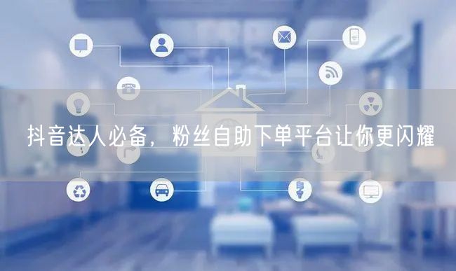 抖音达人必备，粉丝自助下单平台让你更闪耀