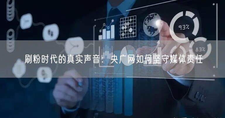 刷粉时代的真实声音：央广网如何坚守媒体责任