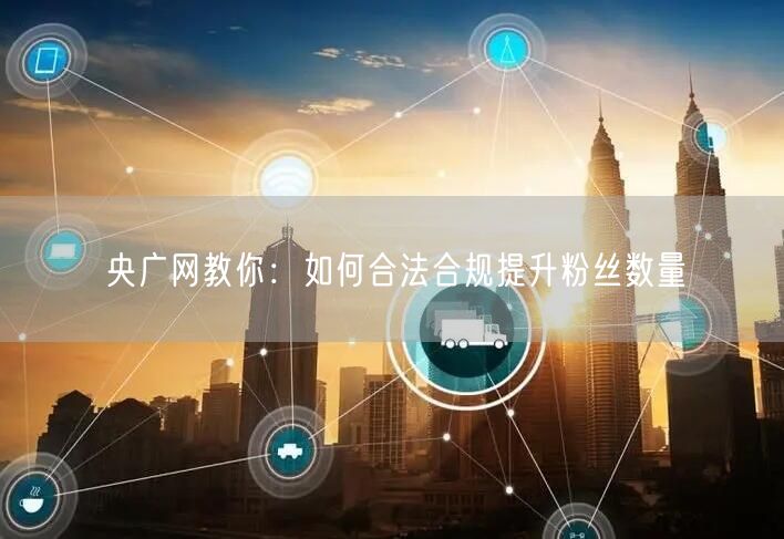 央广网教你：如何合法合规提升粉丝数量
