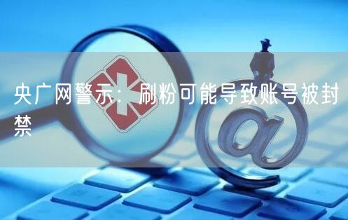 央广网警示：刷粉可能导致账号被封禁