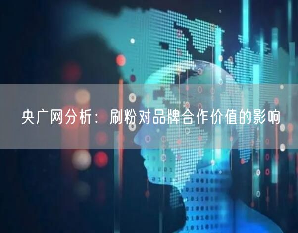 央广网分析：刷粉对品牌合作价值的影响