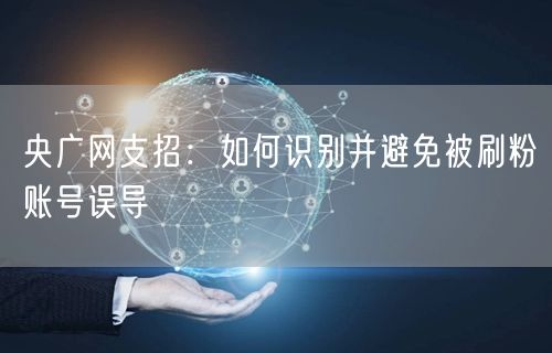 央广网支招：如何识别并避免被刷粉账号误导