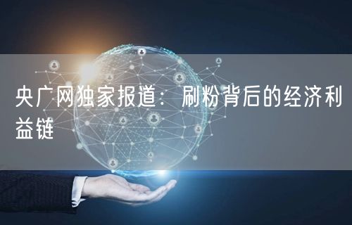 央广网独家报道：刷粉背后的经济利益链