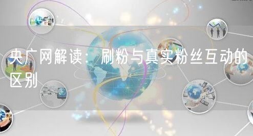 央广网解读：刷粉与真实粉丝互动的区别