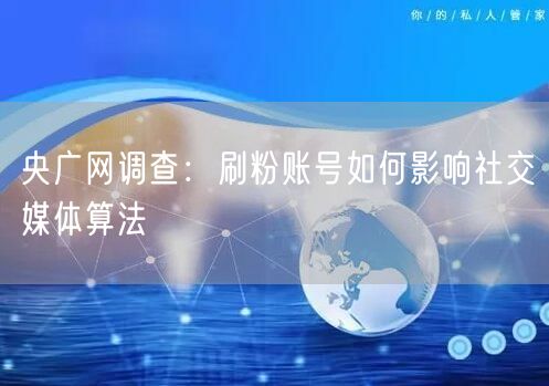央广网调查：刷粉账号如何影响社交媒体算法