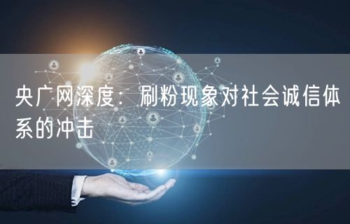 央广网深度：刷粉现象对社会诚信体系的冲击