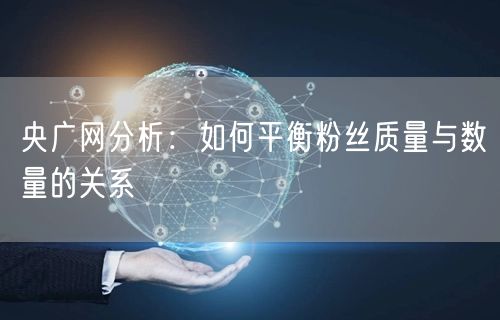 央广网分析：如何平衡粉丝质量与数量的关系