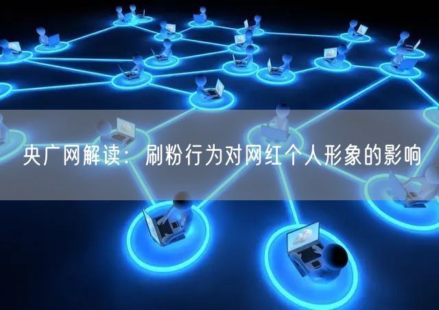 央广网解读：刷粉行为对网红个人形象的影响
