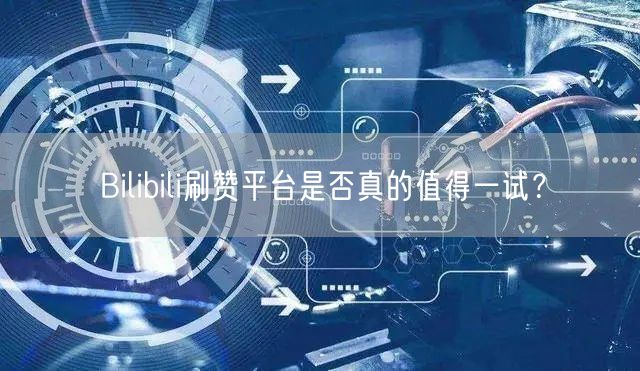 Bilibili刷赞平台是否真的值得一试？